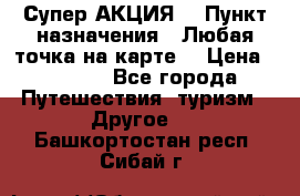 Супер АКЦИЯ! › Пункт назначения ­ Любая точка на карте! › Цена ­ 5 000 - Все города Путешествия, туризм » Другое   . Башкортостан респ.,Сибай г.